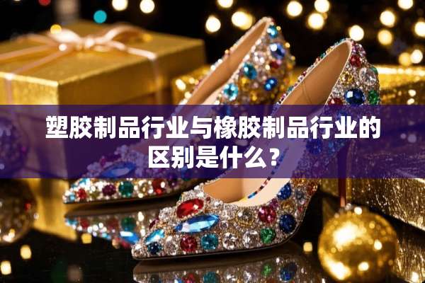 塑胶制品行业与橡胶制品行业的区别是什么？