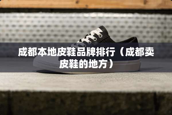 成都本地皮鞋品牌排行（成都卖皮鞋的地方）