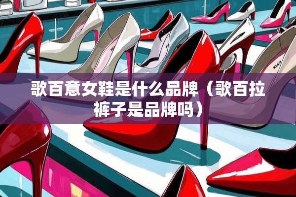 歌百意女鞋是什么品牌（歌百拉裤子是品牌吗）