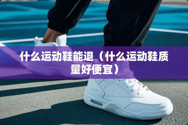 什么运动鞋能退（什么运动鞋质量好便宜）