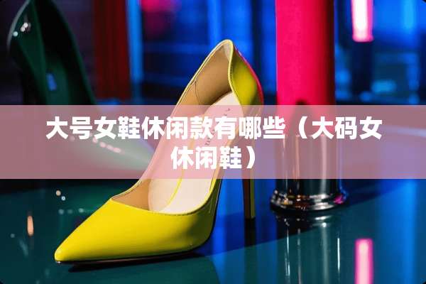 大号女鞋休闲款有哪些（大码女休闲鞋）