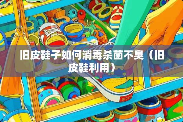 旧皮鞋子如何消毒杀菌不臭（旧皮鞋利用）