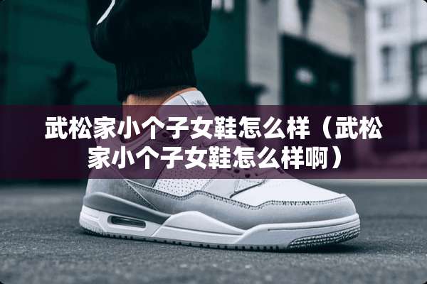武松家小个子女鞋怎么样（武松家小个子女鞋怎么样啊）