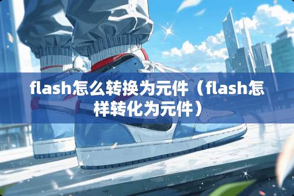 flash怎么转换为元件（flash怎样转化为元件）