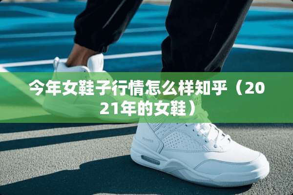 今年女鞋子行情怎么样知乎（2021年的女鞋）