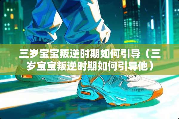 三岁宝宝叛逆时期如何引导（三岁宝宝叛逆时期如何引导他）