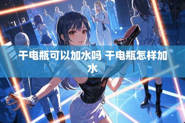干电瓶可以加水吗 干电瓶怎样加水