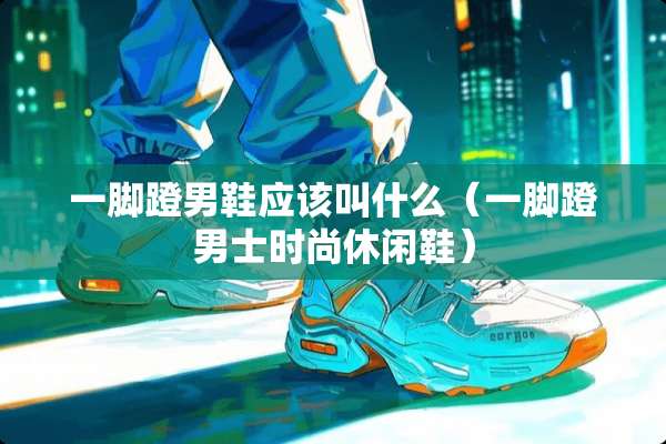 一脚蹬男鞋应该叫什么（一脚蹬男士时尚休闲鞋）