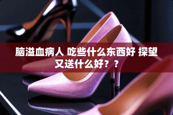 脑溢血病人 吃些什么东西好 探望又送什么好？？