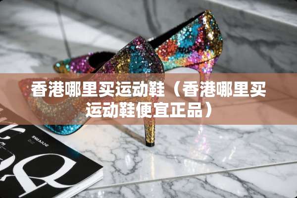 香港哪里买运动鞋（香港哪里买运动鞋便宜正品）