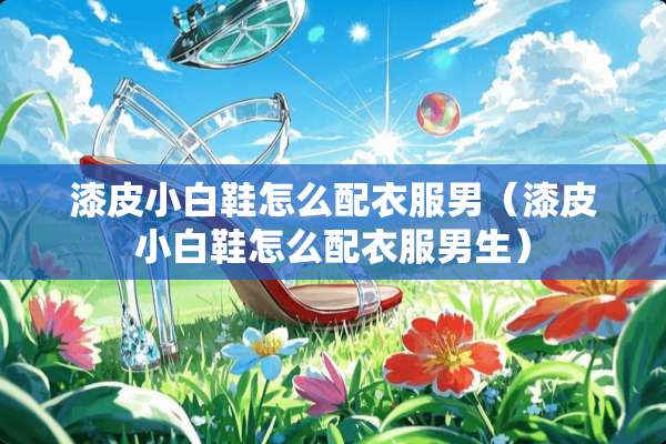 漆皮小白鞋怎么配衣服男（漆皮小白鞋怎么配衣服男生）