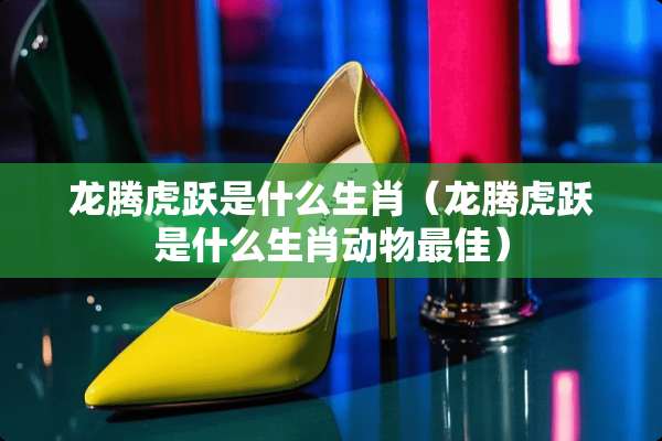 龙腾虎跃是什么生肖（龙腾虎跃是什么生肖动物最佳）