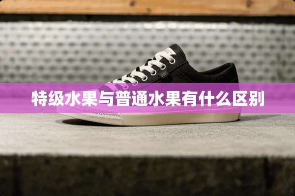 特级水果与普通水果有什么区别