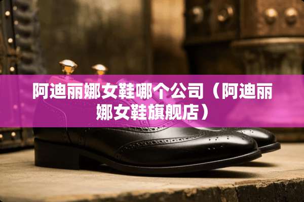 阿迪丽娜女鞋哪个公司（阿迪丽娜女鞋旗舰店）