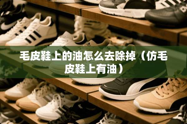 毛皮鞋上的油怎么去除掉（仿毛皮鞋上有油）