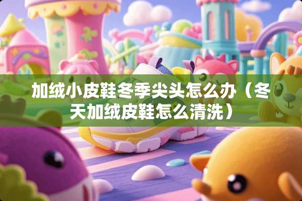 加绒小皮鞋冬季尖头怎么办（冬天加绒皮鞋怎么清洗）
