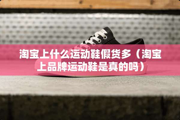 淘宝上什么运动鞋假货多（淘宝上品牌运动鞋是真的吗）