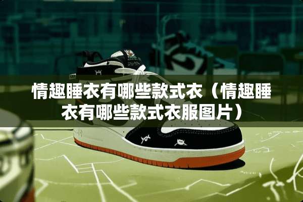 情趣睡衣有哪些款式衣（情趣睡衣有哪些款式衣服图片）