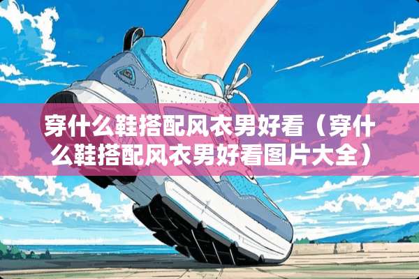 穿什么鞋搭配风衣男好看（穿什么鞋搭配风衣男好看图片大全）