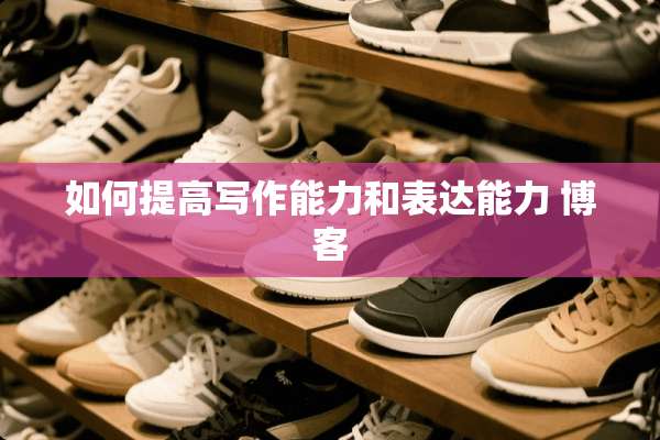 如何提高写作能力和表达能力 博客
