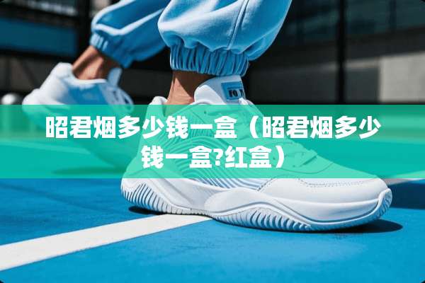 昭君烟多少钱一盒（昭君烟多少钱一盒?红盒）