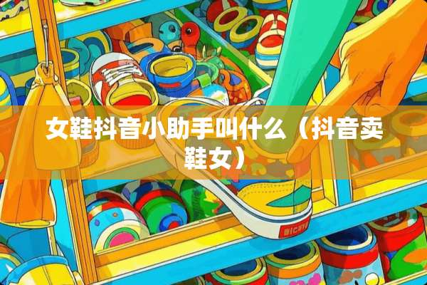 女鞋抖音小助手叫什么（抖音卖鞋女）