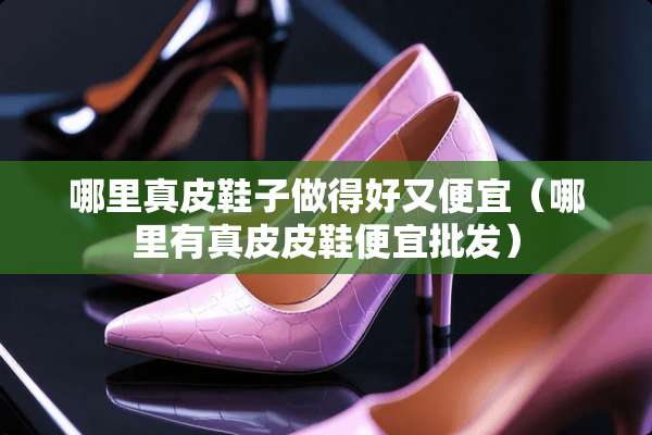 哪里真皮鞋子做得好又便宜（哪里有真皮皮鞋便宜批发）