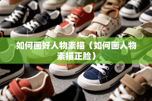 如何画好人物素描（如何画人物素描正脸）