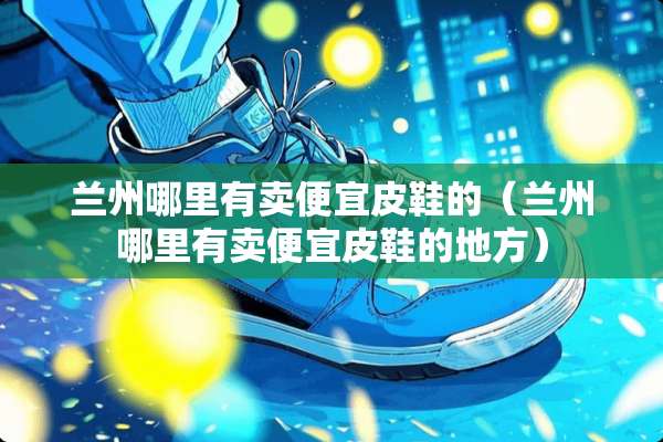 兰州哪里有卖便宜皮鞋的（兰州哪里有卖便宜皮鞋的地方）