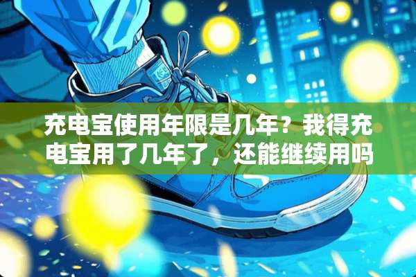 充电宝使用年限是几年？我得充电宝用了几年了，还能继续用吗？