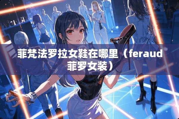 菲梵法罗拉女鞋在哪里（feraud菲罗女装）