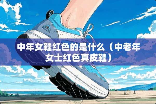 中年女鞋红色的是什么（中老年女士红色真皮鞋）