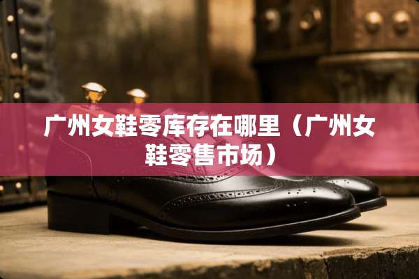 广州女鞋零库存在哪里（广州女鞋零售市场）