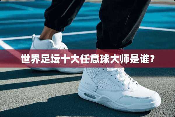 世界足坛十大任意球大师是谁？
