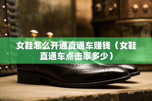 女鞋怎么开通直通车赚钱（女鞋直通车点击率多少）