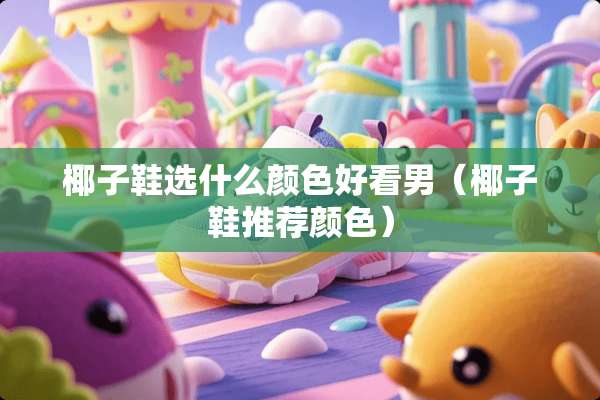 椰子鞋选什么颜色好看男（椰子鞋推荐颜色）