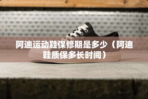 阿迪运动鞋保修期是多少（阿迪鞋质保多长时间）