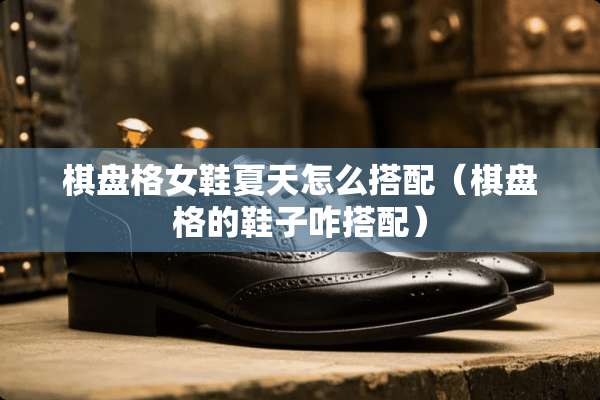 棋盘格女鞋夏天怎么搭配（棋盘格的鞋子咋搭配）