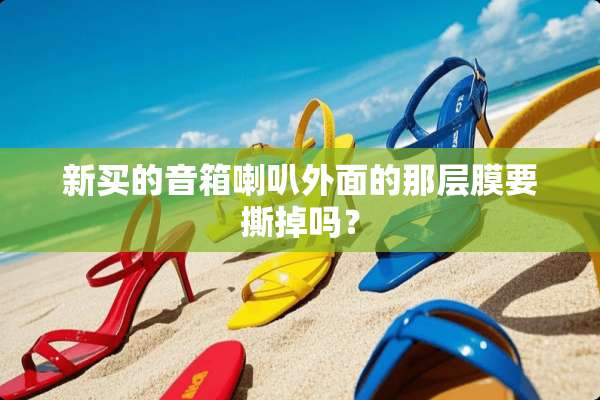 新买的音箱喇叭外面的那层膜要撕掉吗？