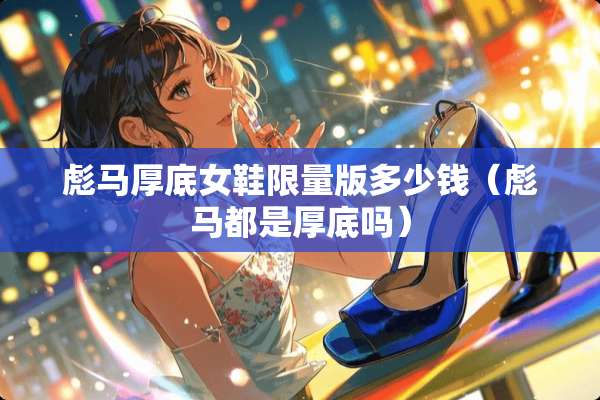 彪马厚底女鞋限量版多少钱（彪马都是厚底吗）