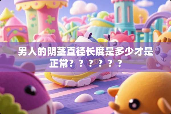 男人的*茎直径长度是多少才是正常？？？？？？
