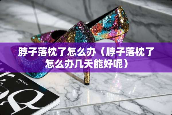脖子落枕了怎么办（脖子落枕了怎么办几天能好呢）
