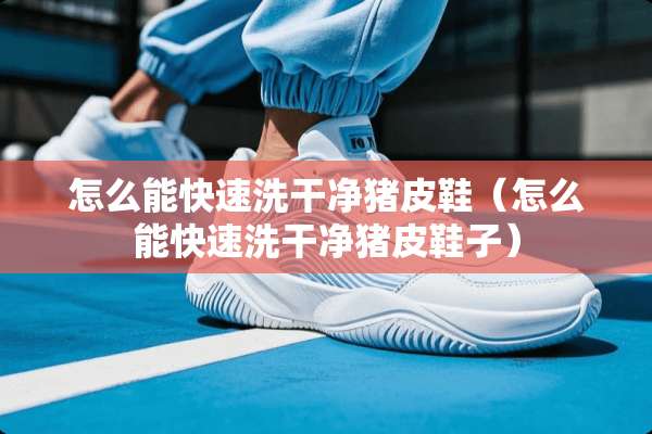 怎么能快速洗干净猪皮鞋（怎么能快速洗干净猪皮鞋子）