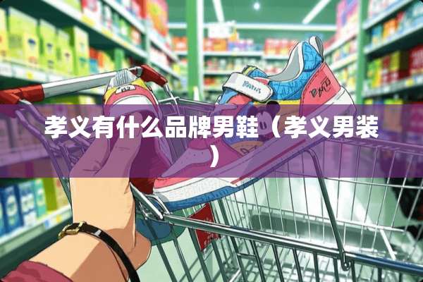 孝义有什么品牌男鞋（孝义男装）