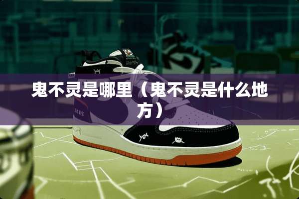 鬼不灵是哪里（鬼不灵是什么地方）