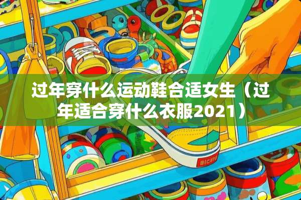 过年穿什么运动鞋合适女生（过年适合穿什么衣服2021）