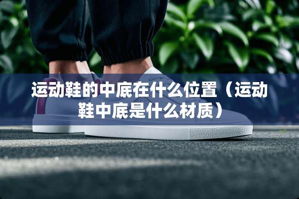 运动鞋的中底在什么位置（运动鞋中底是什么材质）