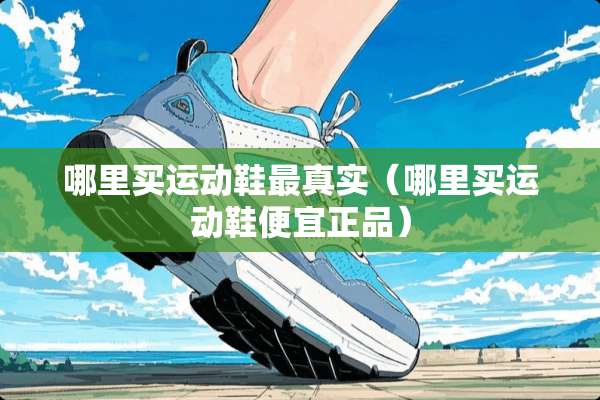 哪里买运动鞋最真实（哪里买运动鞋便宜正品）