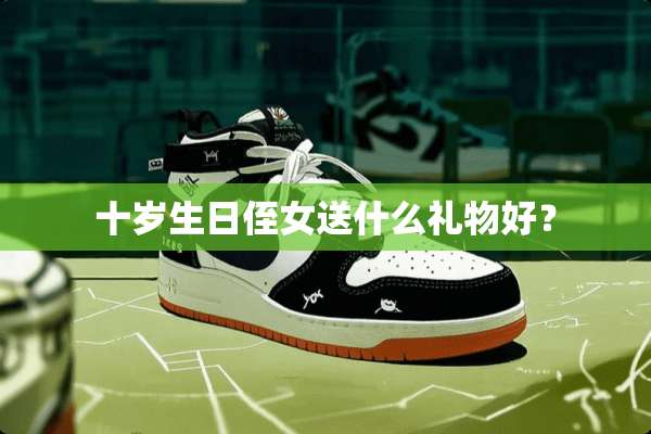 十岁生日侄女送什么礼物好？