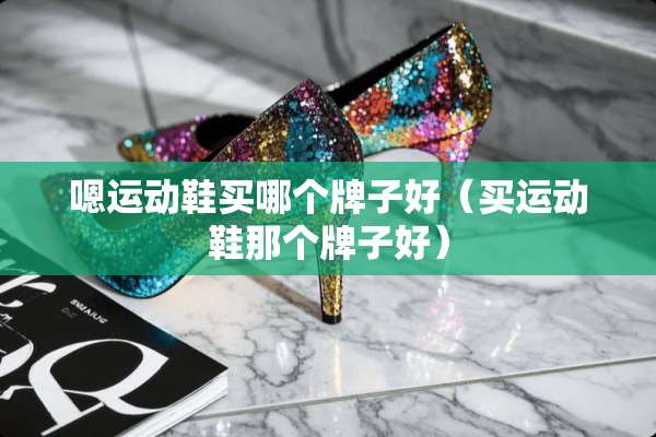 嗯运动鞋买哪个牌子好（买运动鞋那个牌子好）